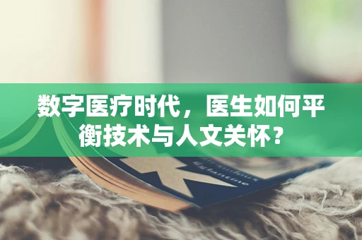 数字医疗时代，医生如何平衡技术与人文关怀？