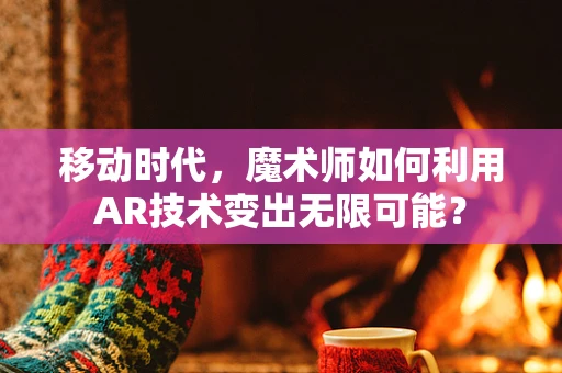 移动时代，魔术师如何利用AR技术变出无限可能？