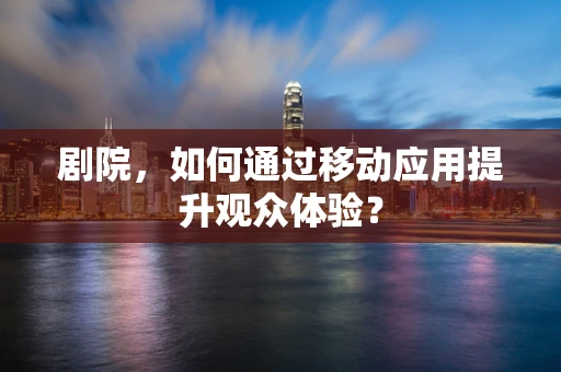 剧院，如何通过移动应用提升观众体验？