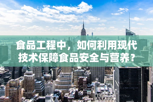 食品工程中，如何利用现代技术保障食品安全与营养？