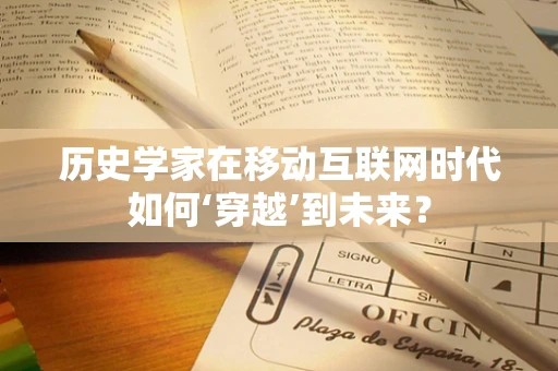 历史学家在移动互联网时代如何‘穿越’到未来？