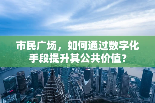 市民广场，如何通过数字化手段提升其公共价值？