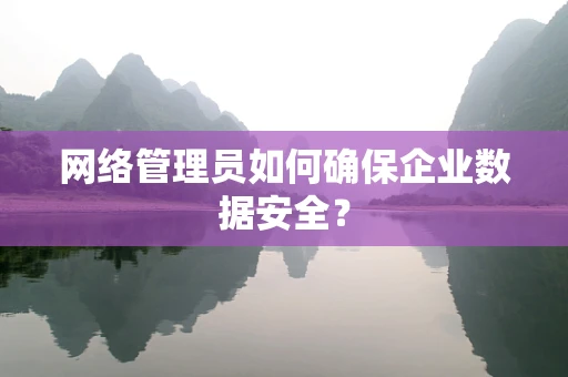 网络管理员如何确保企业数据安全？