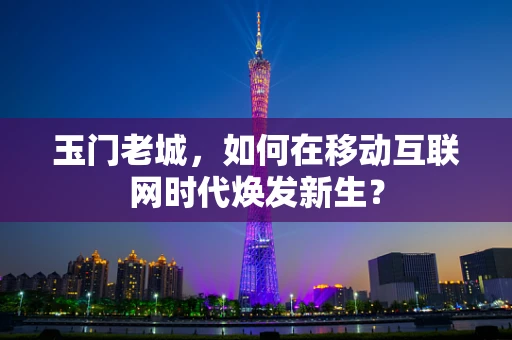 玉门老城，如何在移动互联网时代焕发新生？