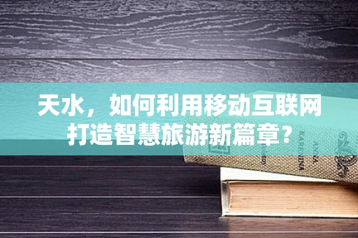 天水，如何利用移动互联网打造智慧旅游新篇章？