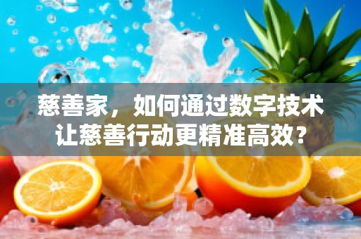 慈善家，如何通过数字技术让慈善行动更精准高效？