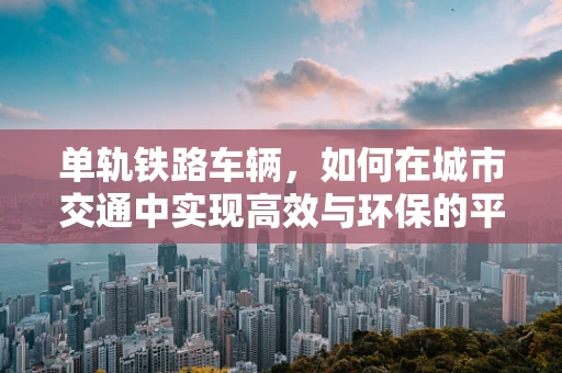 单轨铁路车辆，如何在城市交通中实现高效与环保的平衡？