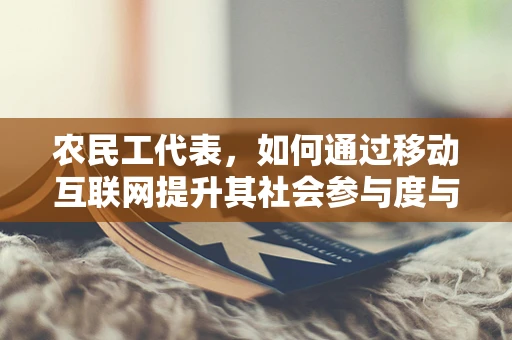 农民工代表，如何通过移动互联网提升其社会参与度与权益保障？