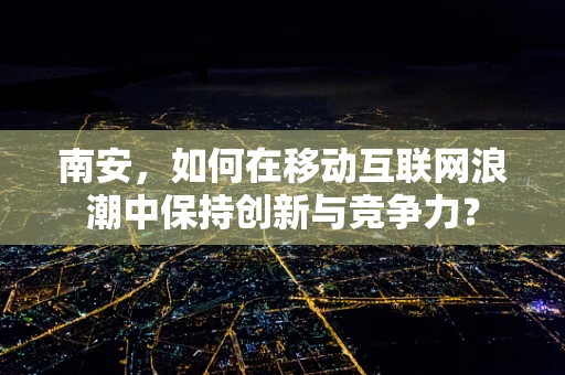 南安，如何在移动互联网浪潮中保持创新与竞争力？