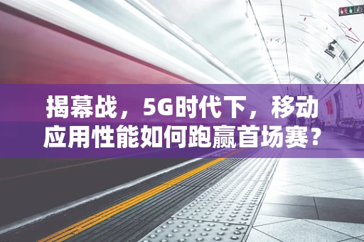 揭幕战，5G时代下，移动应用性能如何跑赢首场赛？