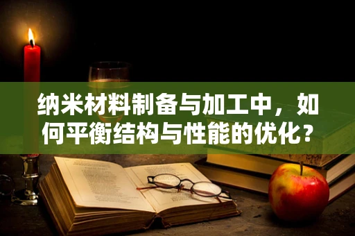 纳米材料制备与加工中，如何平衡结构与性能的优化？