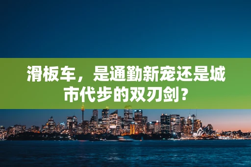 滑板车，是通勤新宠还是城市代步的双刃剑？