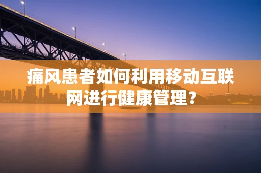 痛风患者如何利用移动互联网进行健康管理？