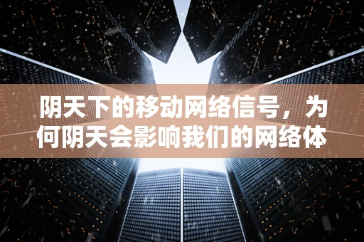 阴天下的移动网络信号，为何阴天会影响我们的网络体验？