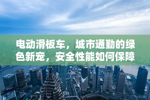 电动滑板车，城市通勤的绿色新宠，安全性能如何保障？