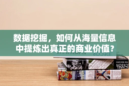 数据挖掘，如何从海量信息中提炼出真正的商业价值？