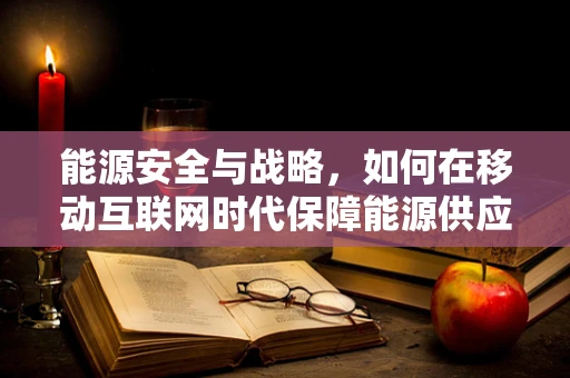 能源安全与战略，如何在移动互联网时代保障能源供应的稳定性？