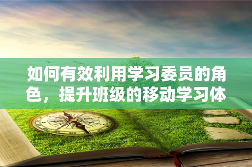 如何有效利用学习委员的角色，提升班级的移动学习体验？