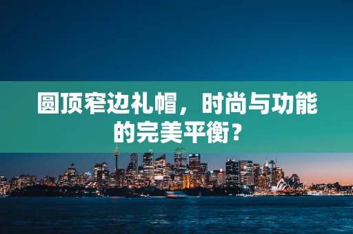 圆顶窄边礼帽，时尚与功能的完美平衡？