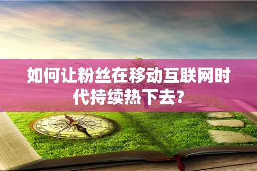 如何让粉丝在移动互联网时代持续热下去？