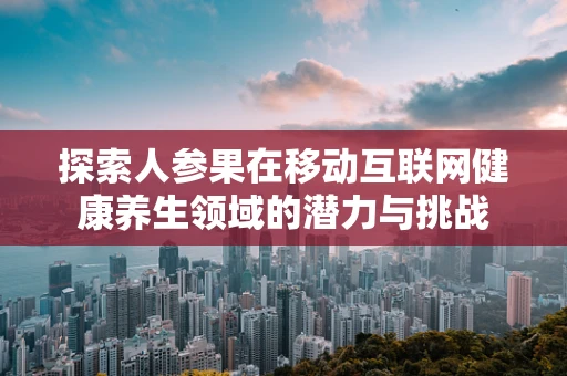 探索人参果在移动互联网健康养生领域的潜力与挑战