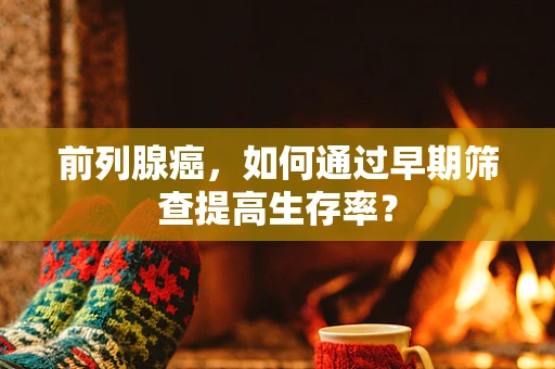 前列腺癌，如何通过早期筛查提高生存率？