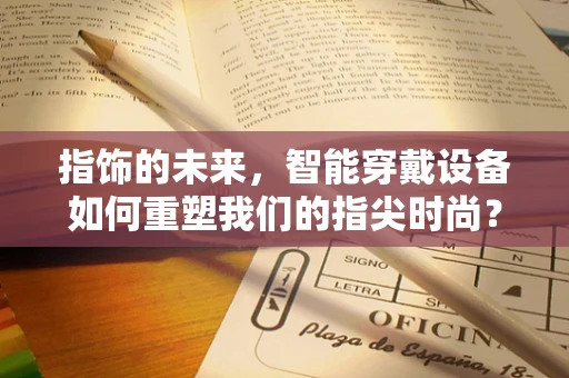 指饰的未来，智能穿戴设备如何重塑我们的指尖时尚？