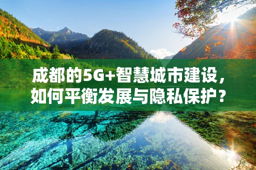 成都的5G+智慧城市建设，如何平衡发展与隐私保护？