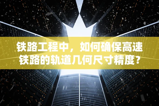 铁路工程中，如何确保高速铁路的轨道几何尺寸精度？