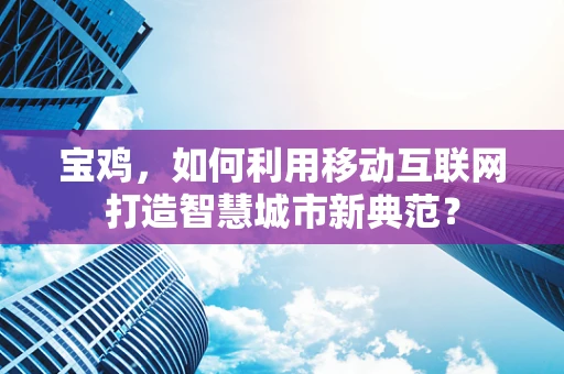 宝鸡，如何利用移动互联网打造智慧城市新典范？