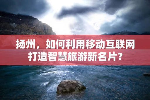 扬州，如何利用移动互联网打造智慧旅游新名片？