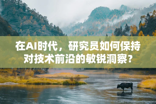 在AI时代，研究员如何保持对技术前沿的敏锐洞察？