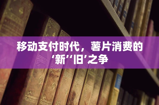 移动支付时代，薯片消费的‘新’‘旧’之争