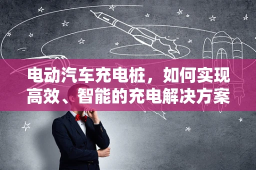 电动汽车充电桩，如何实现高效、智能的充电解决方案？