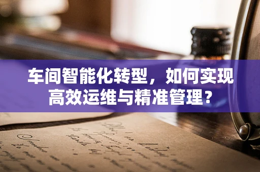 车间智能化转型，如何实现高效运维与精准管理？