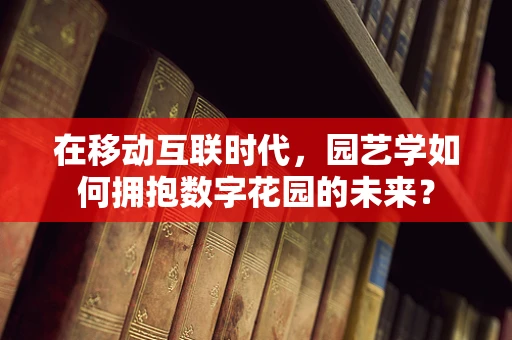 在移动互联时代，园艺学如何拥抱数字花园的未来？