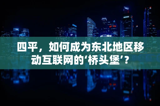 四平，如何成为东北地区移动互联网的‘桥头堡’？