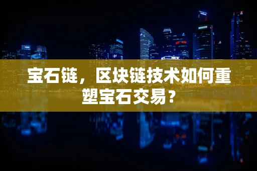 宝石链，区块链技术如何重塑宝石交易？