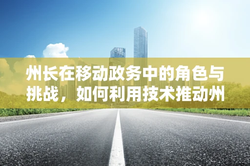 州长在移动政务中的角色与挑战，如何利用技术推动州级治理创新？