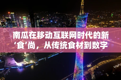 南瓜在移动互联网时代的新‘食’尚，从传统食材到数字营销的甜蜜变身