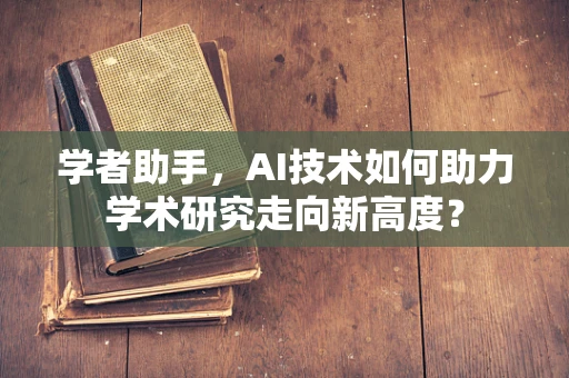 学者助手，AI技术如何助力学术研究走向新高度？