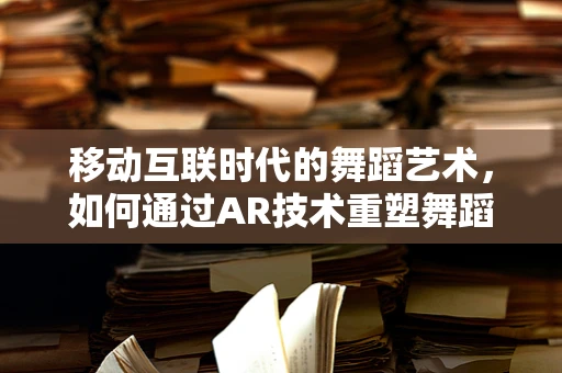 移动互联时代的舞蹈艺术，如何通过AR技术重塑舞蹈体验？