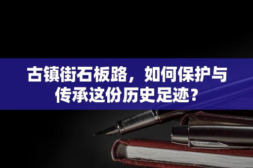 古镇街石板路，如何保护与传承这份历史足迹？