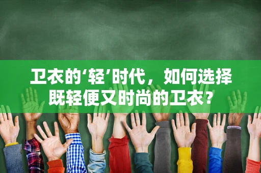 卫衣的‘轻’时代，如何选择既轻便又时尚的卫衣？