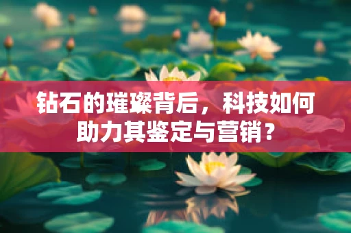 钻石的璀璨背后，科技如何助力其鉴定与营销？