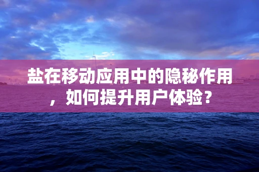 盐在移动应用中的隐秘作用，如何提升用户体验？