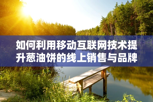 如何利用移动互联网技术提升葱油饼的线上销售与品牌影响力？