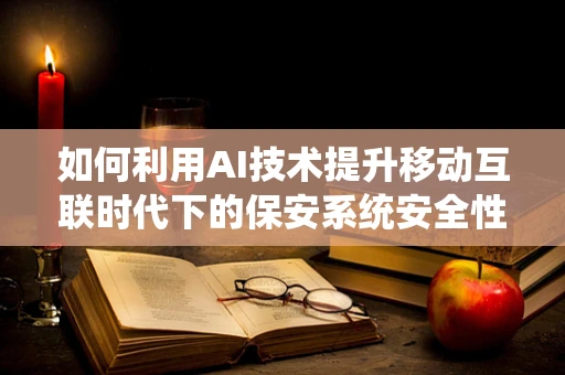 如何利用AI技术提升移动互联时代下的保安系统安全性？