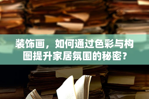 装饰画，如何通过色彩与构图提升家居氛围的秘密？