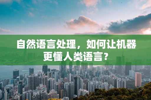 自然语言处理，如何让机器更懂人类语言？